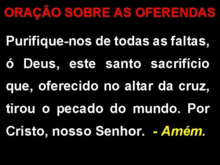 ORAÇÃO SOBRE AS OFERENDAS Purifique-nos de todas as faltas, ó Deus, este santo sacrifício