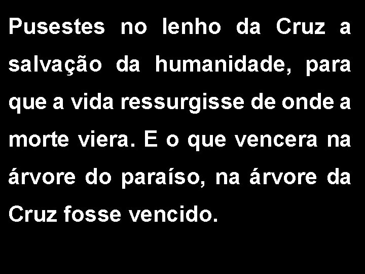 Pusestes no lenho da Cruz a salvação da humanidade, para que a vida ressurgisse