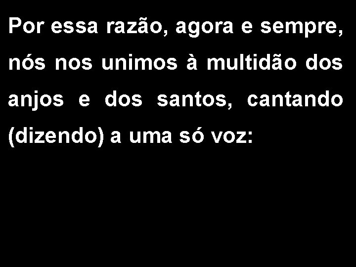 Por essa razão, agora e sempre, nós nos unimos à multidão dos anjos e