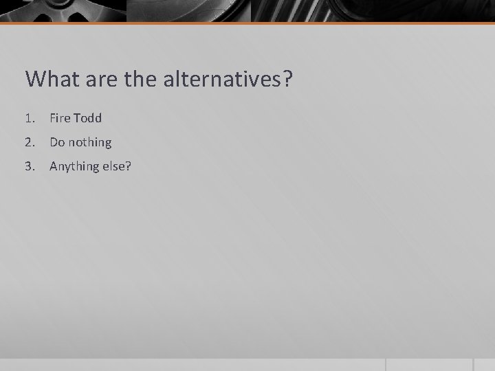 What are the alternatives? 1. Fire Todd 2. Do nothing 3. Anything else? 