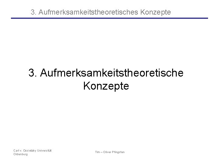 3. Aufmerksamkeitstheoretisches Konzepte 3. Aufmerksamkeitstheoretische Konzepte Carl v. Ossietzky Universität Oldenburg Tim – Oliver