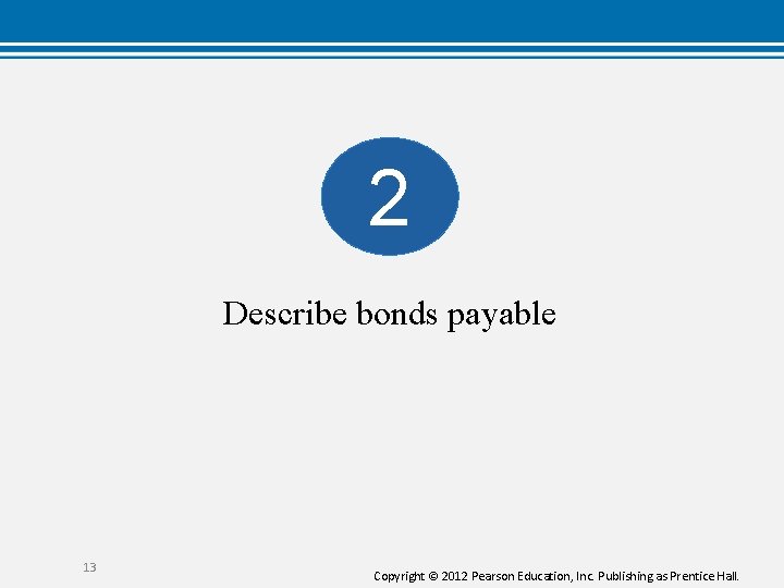 2 Describe bonds payable 13 Copyright © 2012 Pearson Education, Inc. Publishing as Prentice