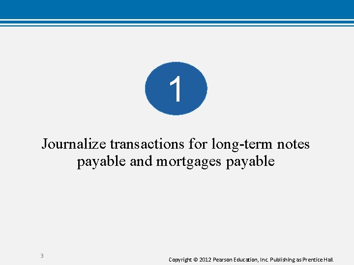 1 Journalize transactions for long-term notes payable and mortgages payable 3 Copyright © 2012