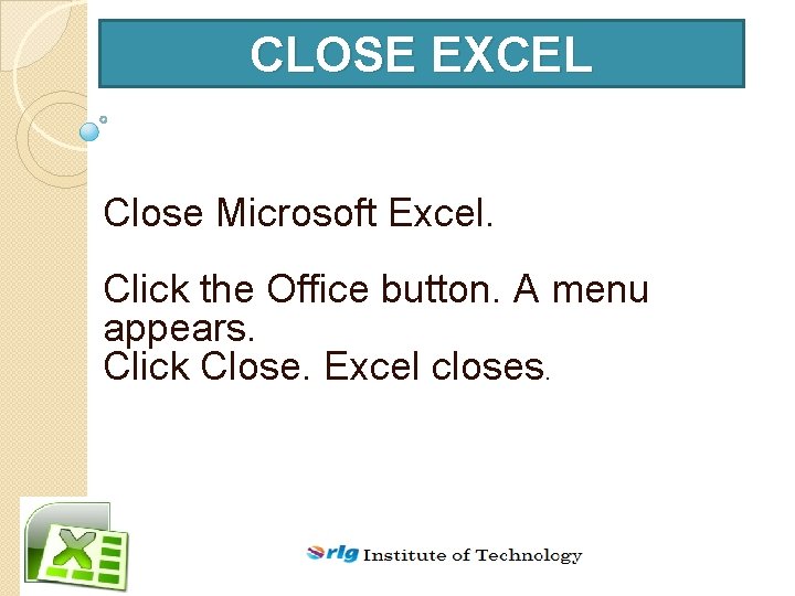 CLOSE EXCEL Close Microsoft Excel. Click the Office button. A menu appears. Click Close.