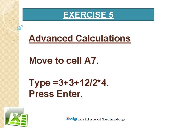 EXERCISE 5 Advanced Calculations Move to cell A 7. Type =3+3+12/2*4. Press Enter. 