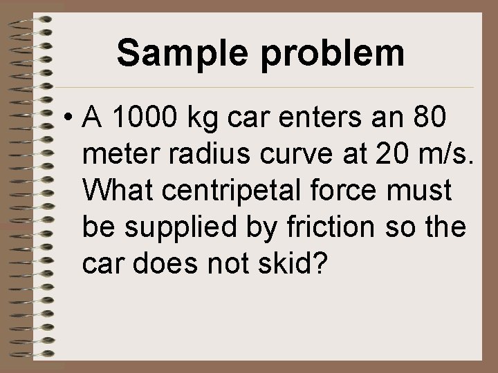 Sample problem • A 1000 kg car enters an 80 meter radius curve at