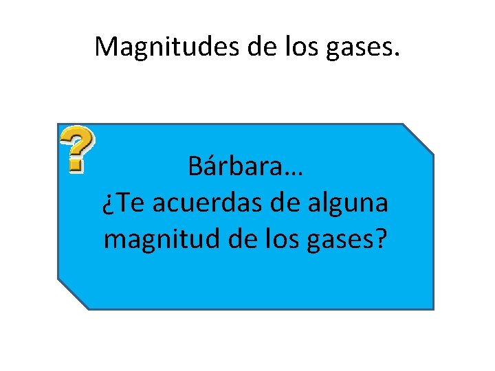 Magnitudes de los gases. Bárbara… ¿Te acuerdas de alguna magnitud de los gases? 