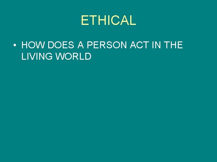 ETHICAL • HOW DOES A PERSON ACT IN THE LIVING WORLD 