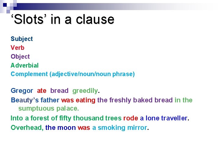 ‘Slots’ in a clause Subject Verb Object Adverbial Complement (adjective/noun phrase) Gregor ate bread