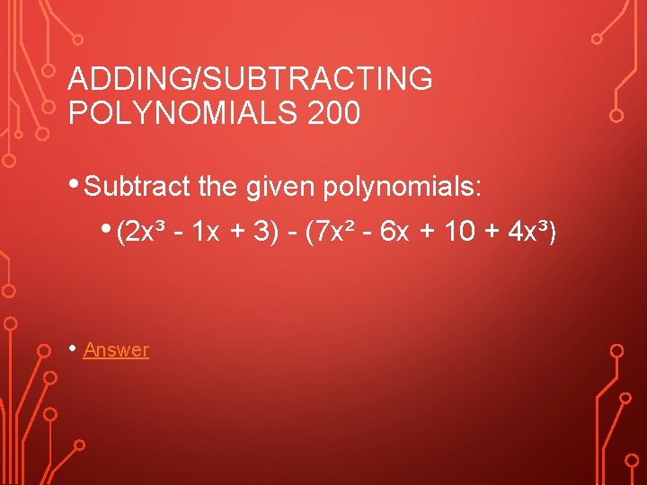 ADDING/SUBTRACTING POLYNOMIALS 200 • Subtract the given polynomials: • (2 x³ - 1 x