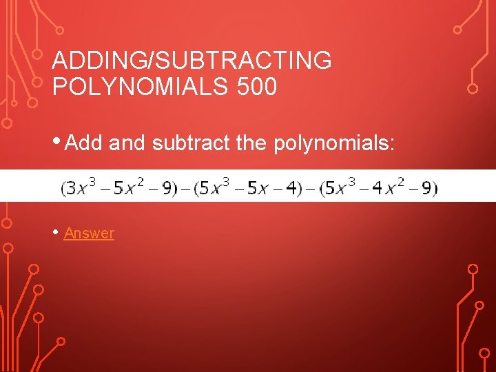 ADDING/SUBTRACTING POLYNOMIALS 500 • Add and subtract the polynomials: • Answer 