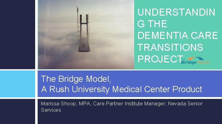 UNDERSTANDIN G THE DEMENTIA CARE TRANSITIONS PROJECT The Bridge Model, A Rush University Medical