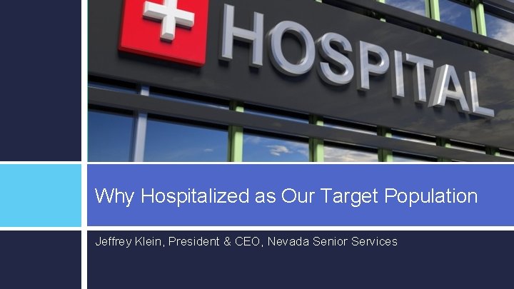 Why Hospitalized as Our Target Population Jeffrey Klein, President & CEO, Nevada Senior Services