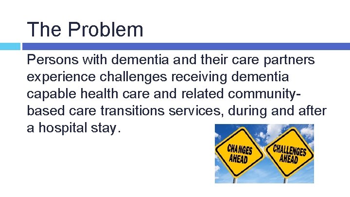 The Problem Persons with dementia and their care partners experience challenges receiving dementia capable
