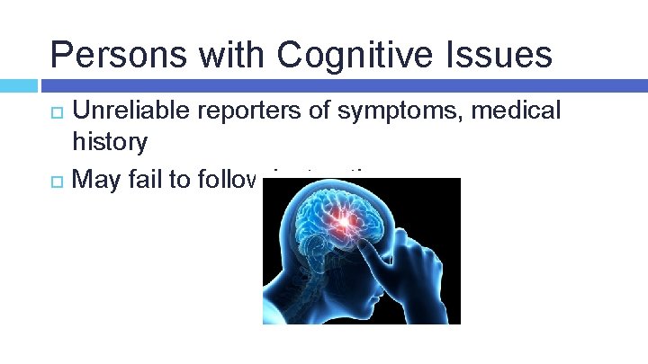 Persons with Cognitive Issues Unreliable reporters of symptoms, medical history May fail to follow