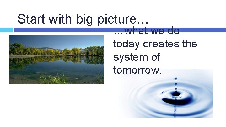 Start with big picture… …what we do today creates the system of tomorrow. 