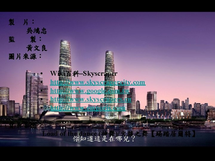 製 片： 吳鴻忠 監　　製： 黃文良　 圖片來源： • 　Wiki百科–Skyscraper • http: //www. skyscrapercity. com •