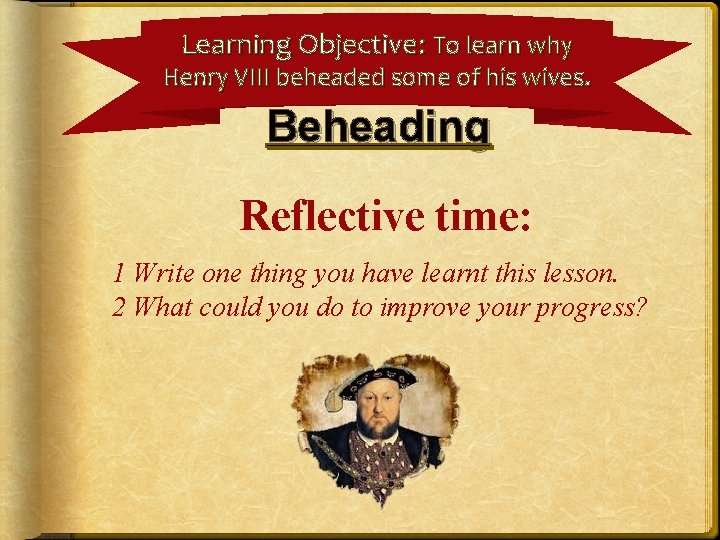 Learning Objective: To learn why Henry VIII beheaded some of his wives. Beheading Reflective