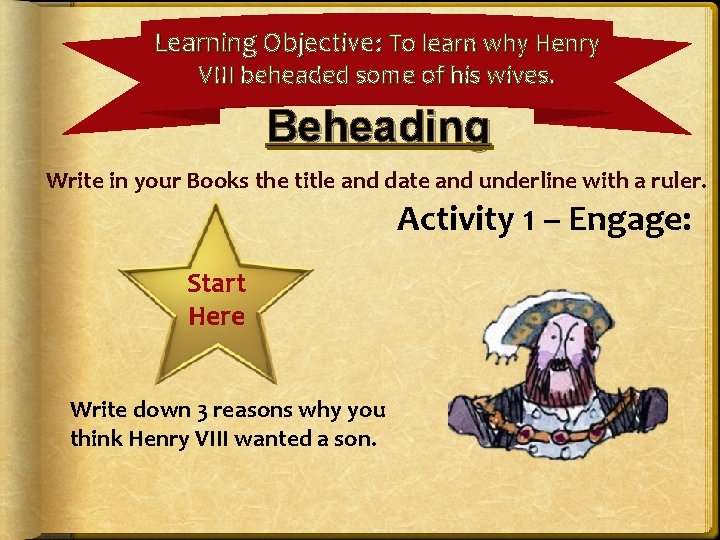 Learning Objective: To learn why Henry VIII beheaded some of his wives. Beheading Write