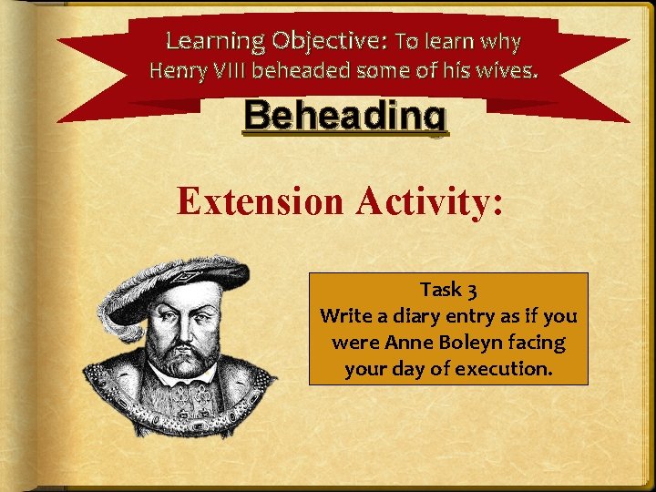 Learning Objective: To learn why Henry VIII beheaded some of his wives. Beheading Extension