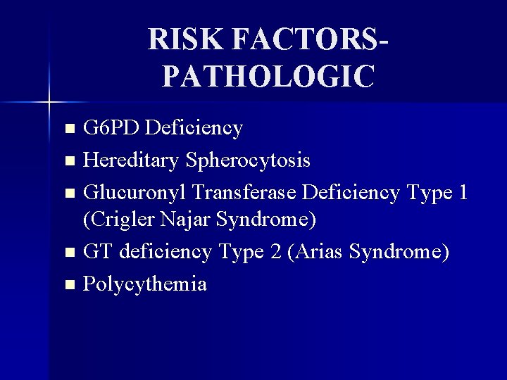 RISK FACTORSPATHOLOGIC G 6 PD Deficiency n Hereditary Spherocytosis n Glucuronyl Transferase Deficiency Type