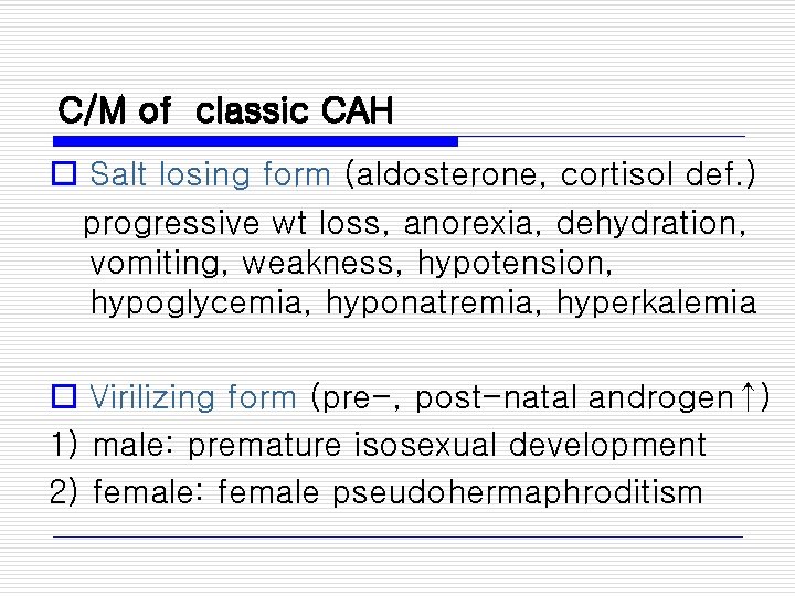C/M of classic CAH o Salt losing form (aldosterone, cortisol def. ) progressive wt