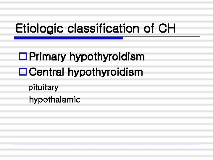 Etiologic classification of CH o Primary hypothyroidism o Central hypothyroidism pituitary hypothalamic 