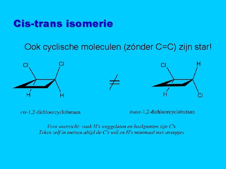 Cis-trans isomerie Ook cyclische moleculen (zónder C=C) zijn star! 