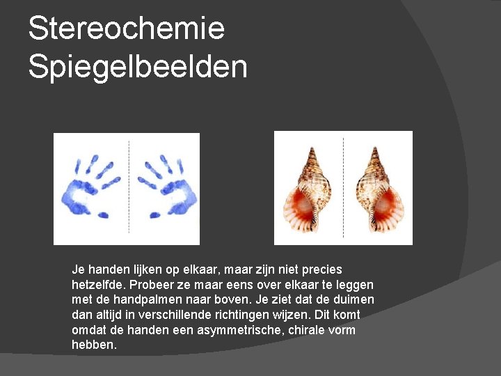 Stereochemie Spiegelbeelden Je handen lijken op elkaar, maar zijn niet precies hetzelfde. Probeer ze