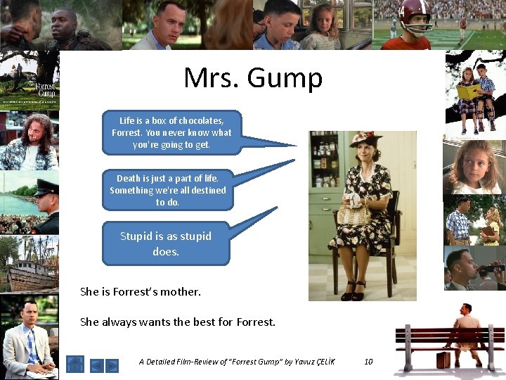Mrs. Gump Life is a box of chocolates, Forrest. You never know what you're