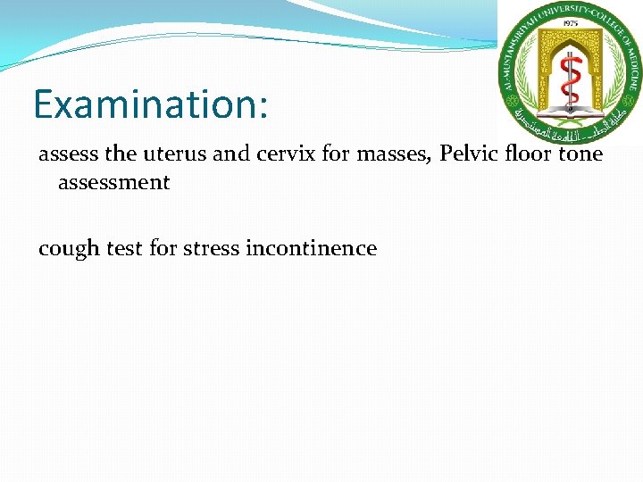 Examination: assess the uterus and cervix for masses, Pelvic floor tone assessment cough test Examination: assess the uterus and cervix for masses, Pelvic floor tone assessment cough test