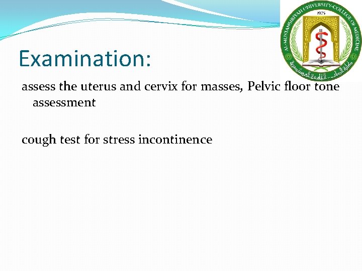 Examination: assess the uterus and cervix for masses, Pelvic floor tone assessment cough test