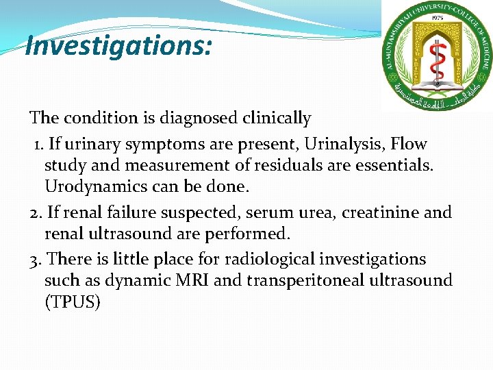 Investigations: The condition is diagnosed clinically 1. If urinary symptoms are present, Urinalysis, Flow Investigations: The condition is diagnosed clinically 1. If urinary symptoms are present, Urinalysis, Flow