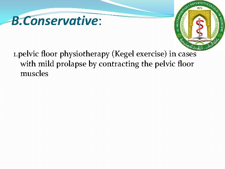 B. Conservative: 1. pelvic floor physiotherapy (Kegel exercise) in cases with mild prolapse by B. Conservative: 1. pelvic floor physiotherapy (Kegel exercise) in cases with mild prolapse by
