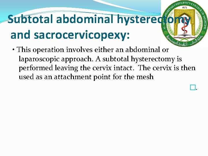 Subtotal abdominal hysterectomy and sacrocervicopexy: • This operation involves either an abdominal or laparoscopic Subtotal abdominal hysterectomy and sacrocervicopexy: • This operation involves either an abdominal or laparoscopic