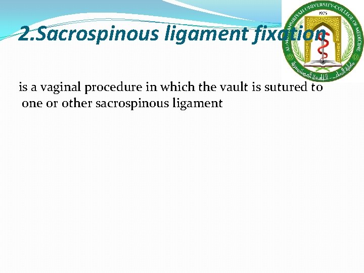 2. Sacrospinous ligament fixation is a vaginal procedure in which the vault is sutured