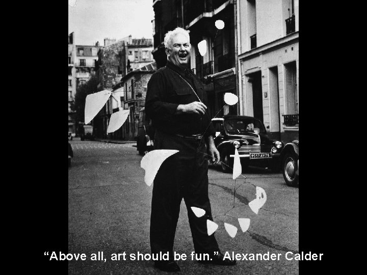 “Above all, art should be fun. ” Alexander Calder “Above all, art should be fun. ” Alexander Calder