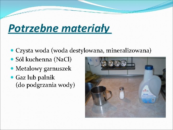 Potrzebne materiały Czysta woda (woda destylowana, mineralizowana) Sól kuchenna (Na. Cl) Metalowy garnuszek Gaz
