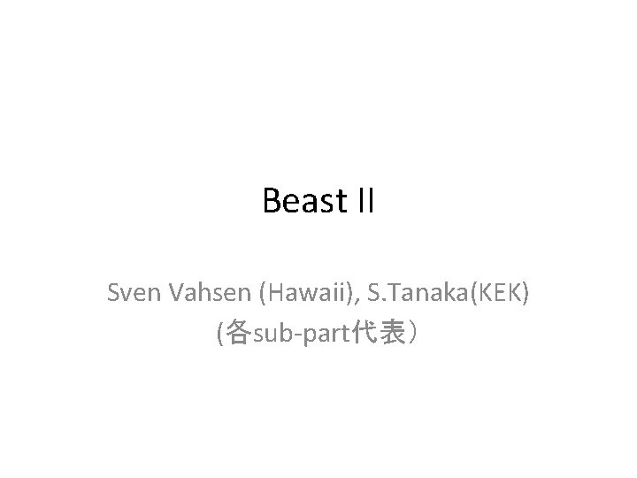 Beast II Sven Vahsen (Hawaii), S. Tanaka(KEK) (各sub-part代表） 