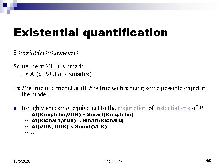 Existential quantification <variables> <sentence> Someone at VUB is smart: x At(x, VUB) Smart(x) x Existential quantification <variables> <sentence> Someone at VUB is smart: x At(x, VUB) Smart(x) x