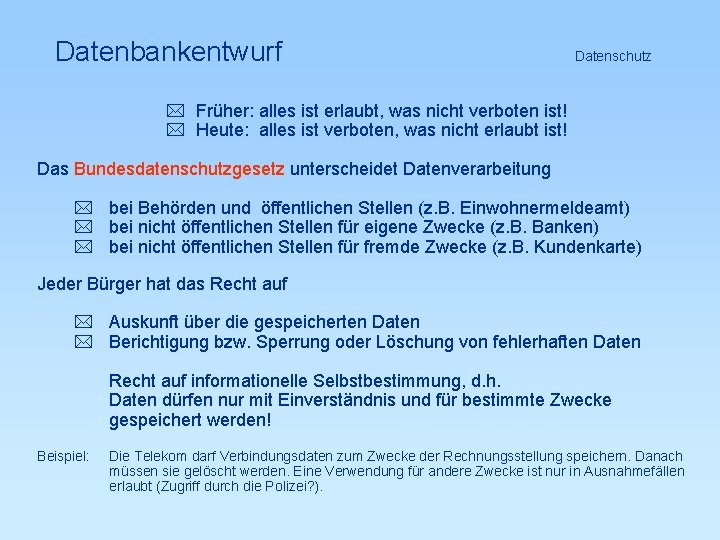 Datenbankentwurf Datenschutz * Früher: alles ist erlaubt, was nicht verboten ist! * Heute: alles