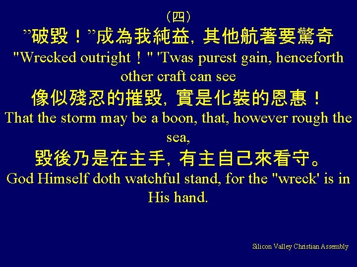 （四） ”破毀！”成為我純益，其他航著要驚奇 "Wrecked outright！" 'Twas purest gain, henceforth other craft can see 像似殘忍的摧毀，實是化裝的恩惠！ That