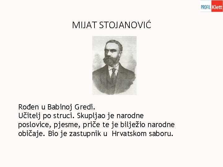 MIJAT STOJANOVIĆ Rođen u Babinoj Gredi. Učitelj po struci. Skupljao je narodne poslovice, pjesme,