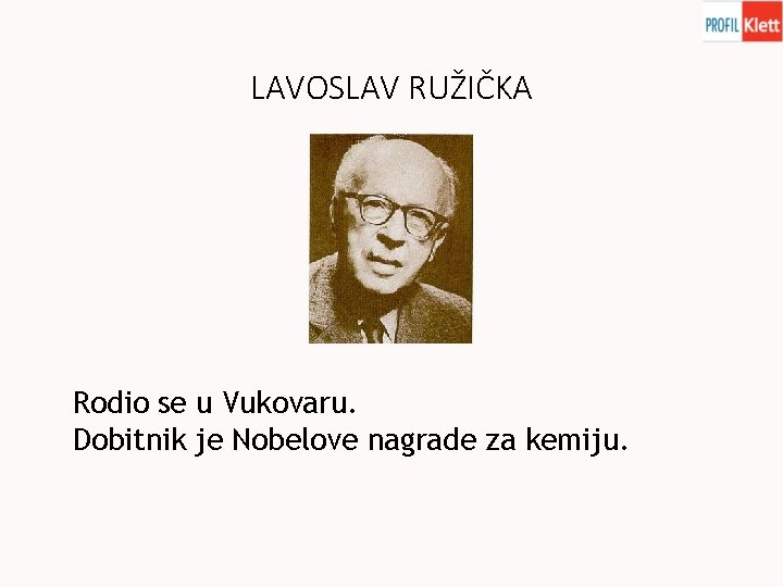 LAVOSLAV RUŽIČKA Rodio se u Vukovaru. Dobitnik je Nobelove nagrade za kemiju. 