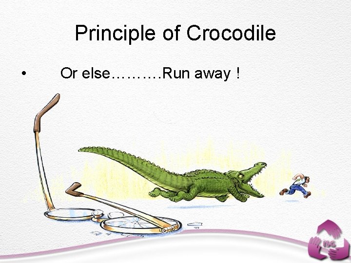 Principle of Crocodile • Or else………. Run away ! 