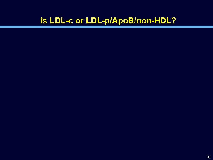 Is LDL-c or LDL-p/Apo. B/non-HDL? 17 