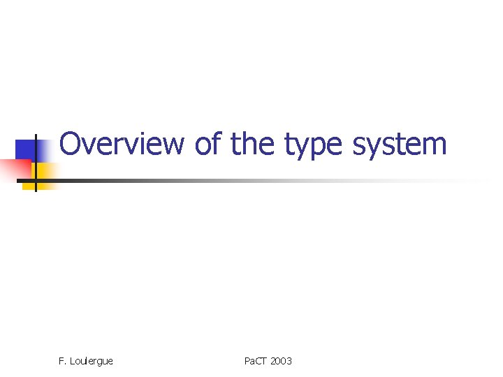 Overview of the type system F. Loulergue Pa. CT 2003 