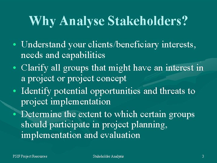 Why Analyse Stakeholders? • Understand your clients/beneficiary interests, needs and capabilities • Clarify all