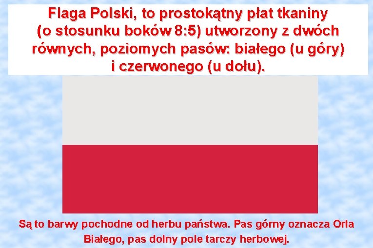 Flaga Polski, to prostokątny płat tkaniny (o stosunku boków 8: 5) utworzony z dwóch