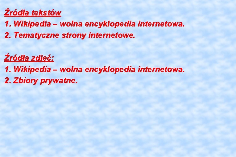 Źródła tekstów 1. Wikipedia – wolna encyklopedia internetowa. 2. Tematyczne strony internetowe. Źródła zdjęć: